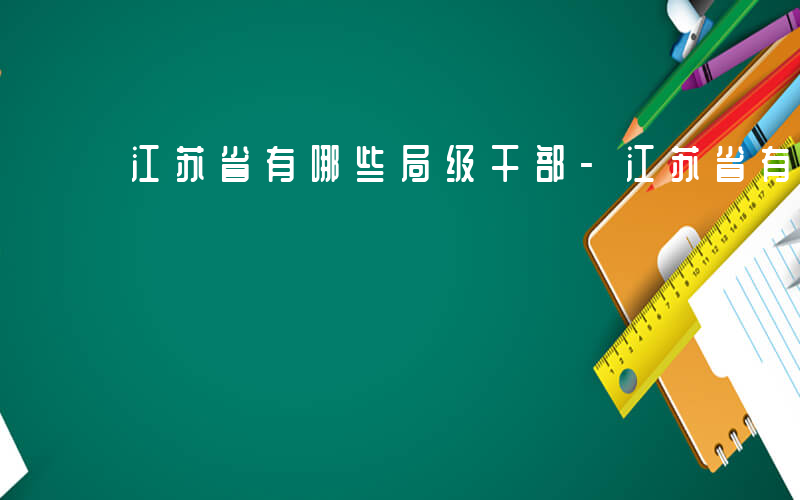 江苏省有哪些局级干部-江苏省有哪些局