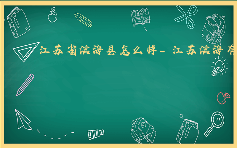 江苏省滨海县怎么样-江苏滨海有哪些国企