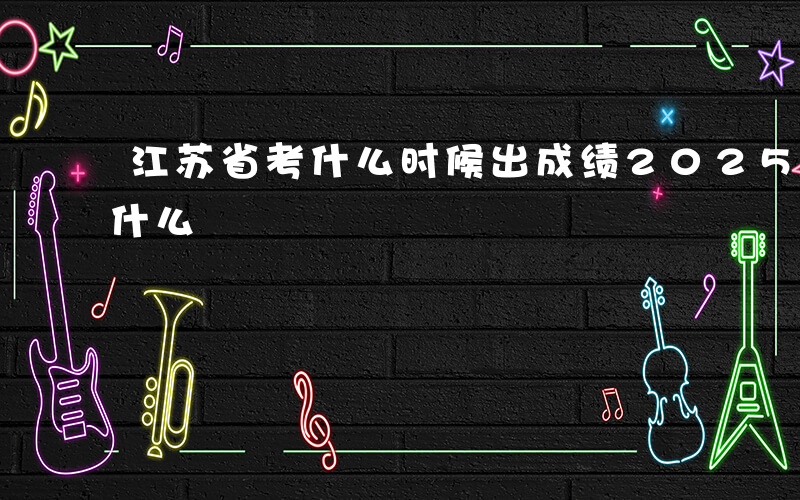 江苏省考什么时候出成绩2025-江苏省考什么