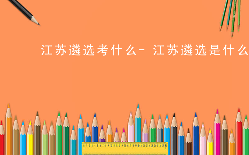 江苏遴选考什么-江苏遴选是什么意思