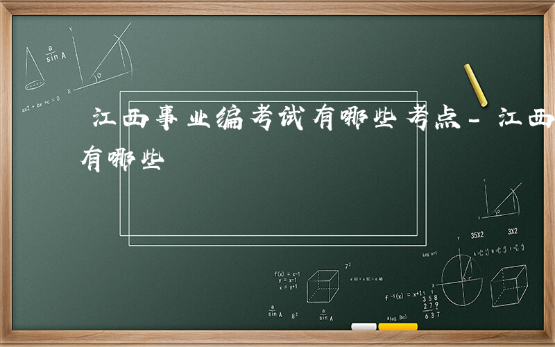 江西事业编考试有哪些考点-江西事业编考试有哪些