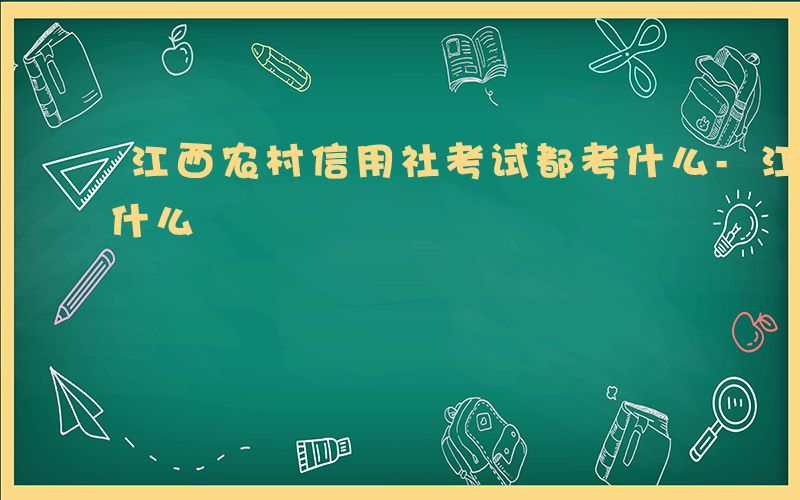 江西农村信用社考试都考什么-江西农信社考什么