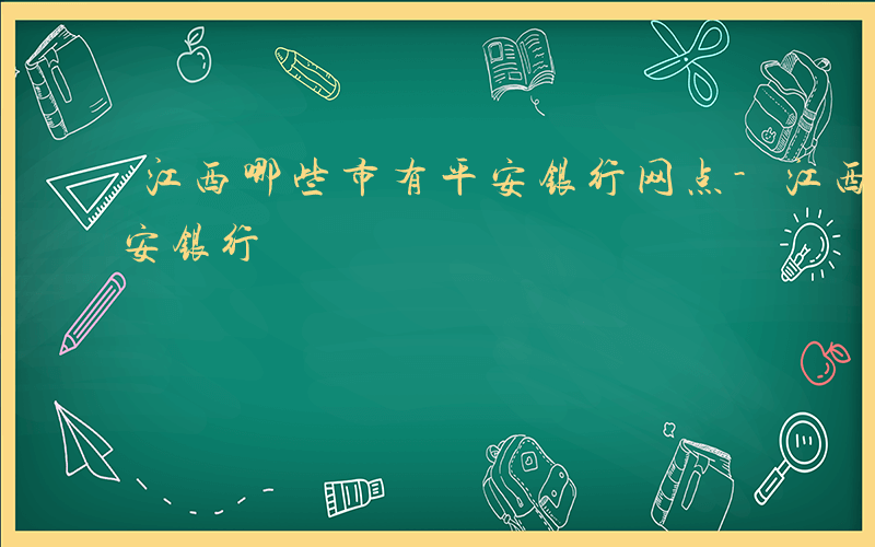 江西哪些市有平安银行网点-江西哪些市有平安银行