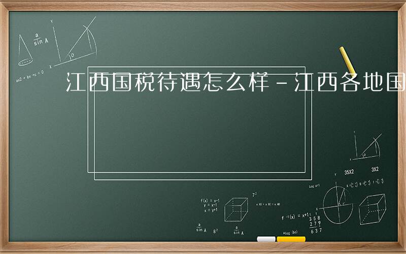 江西国税待遇怎么样-江西各地国税待遇如何