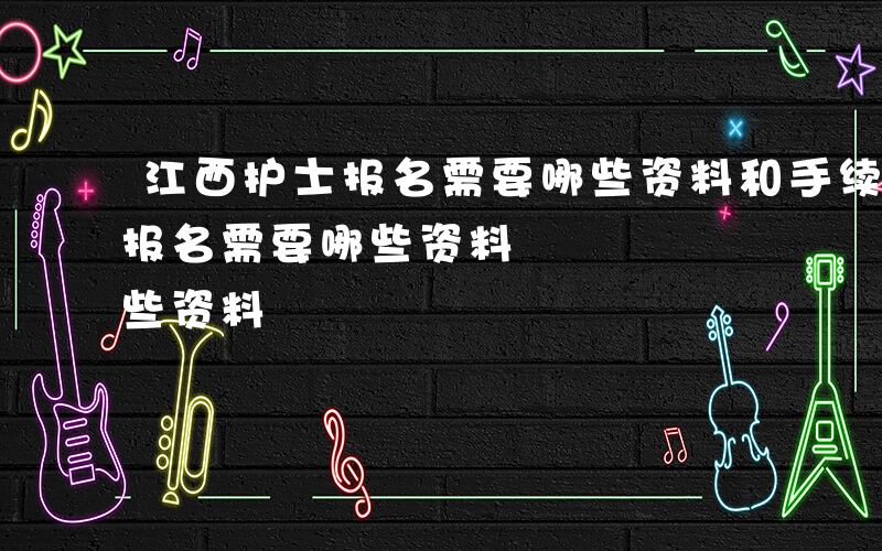 江西护士报名需要哪些资料和手续-江西护士报名需要哪些资料