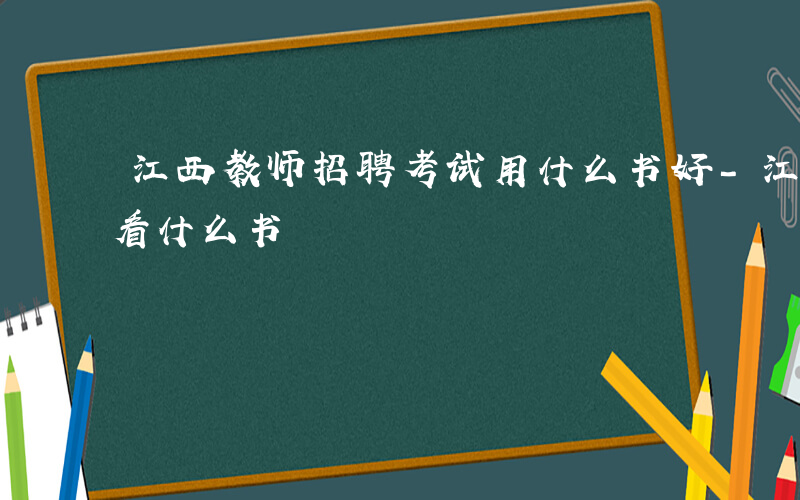 江西教师招聘考试用什么书好-江西教师招聘看什么书