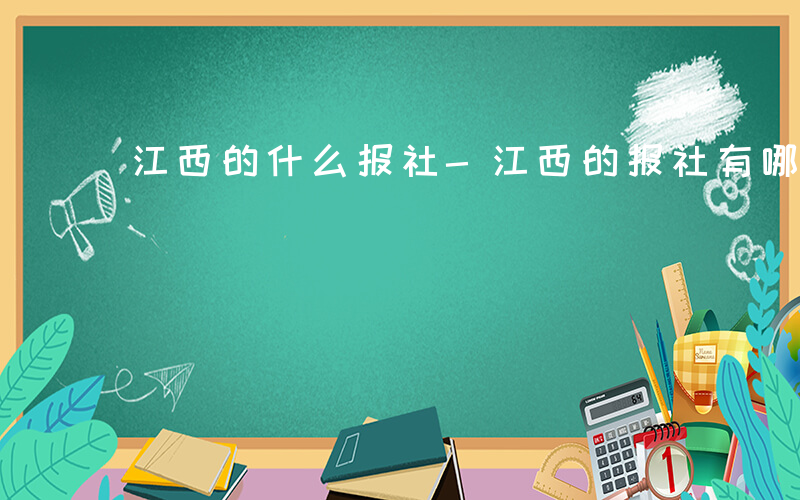 江西的什么报社-江西的报社有哪些职位