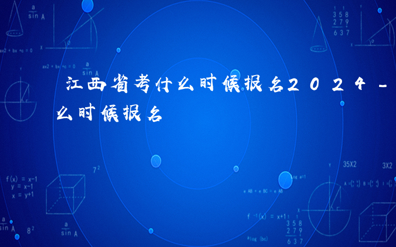 江西省考什么时候报名2024-江西省考什么时候报名