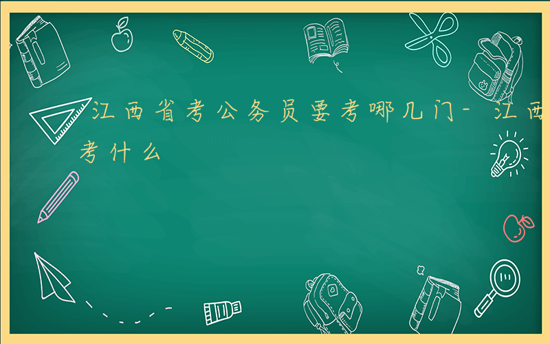 江西省考公务员要考哪几门-江西公务员考试考什么