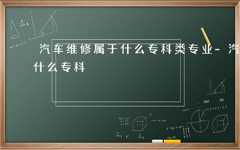 汽车维修属于什么专科类专业-汽车维修属于什么专科