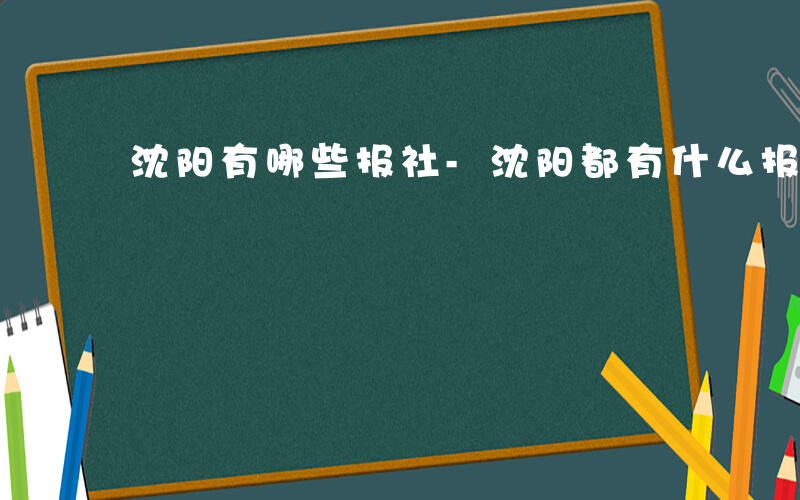 沈阳有哪些报社-沈阳都有什么报社