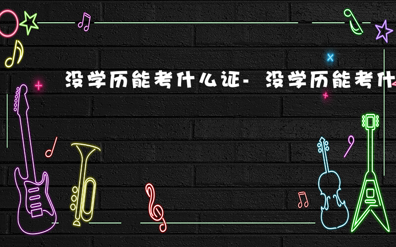 没学历能考什么证-没学历能考什么