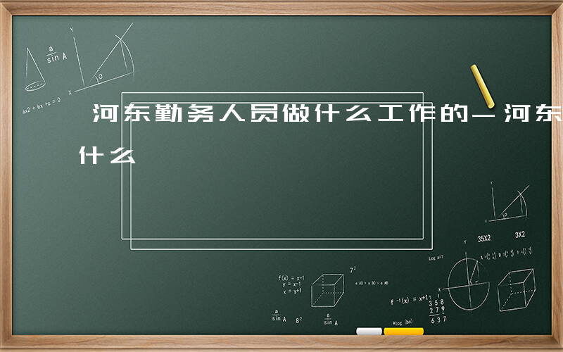 河东勤务人员做什么工作的-河东勤务人员做什么