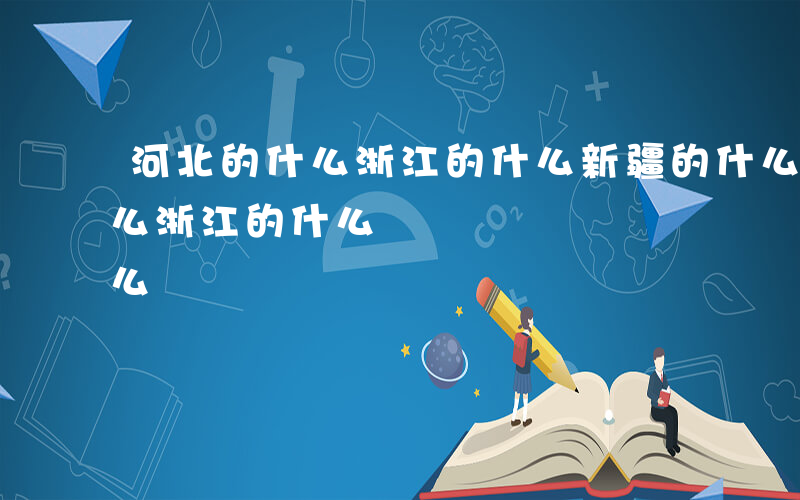 河北的什么浙江的什么新疆的什么-河北的什么浙江的什么