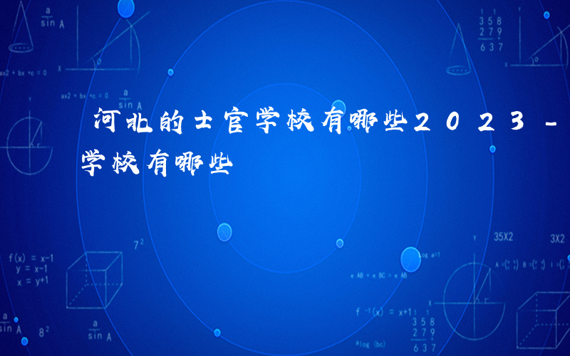 河北的士官学校有哪些2023-河北的士官学校有哪些