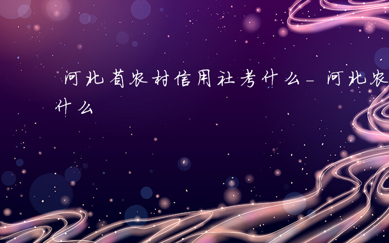 河北省农村信用社考什么-河北农村信用社考什么