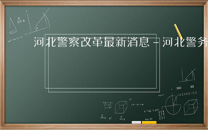 河北警察改革最新消息-河北警务如何改革