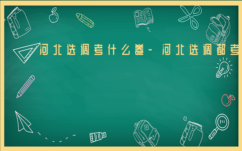 河北选调考什么卷-河北选调都考什么