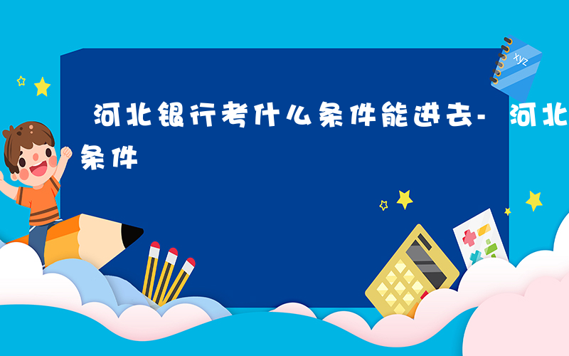 河北银行考什么条件能进去-河北银行考什么条件