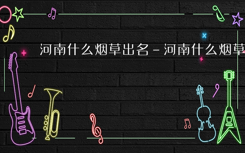 河南什么烟草出名-河南什么烟草