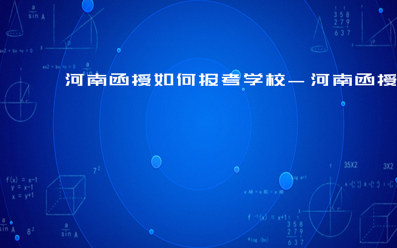 河南函授如何报考学校-河南函授如何报考
