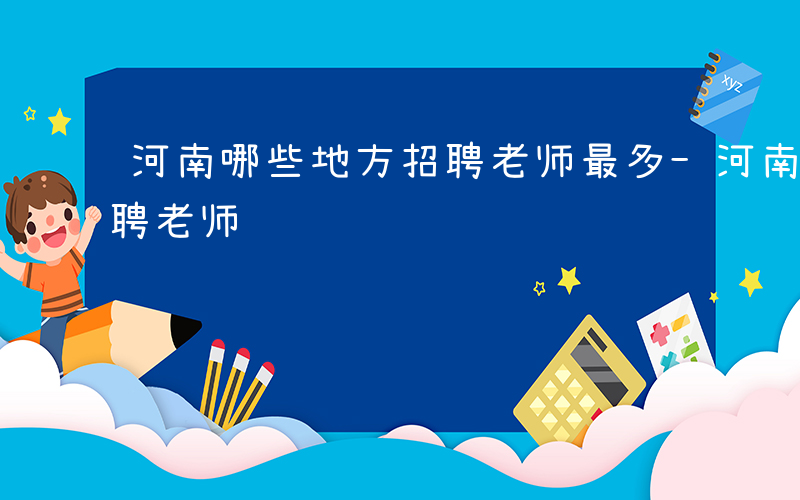 河南哪些地方招聘老师最多-河南哪些地方招聘老师