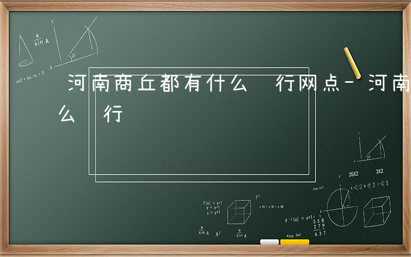 河南商丘都有什么银行网点-河南商丘都有什么银行