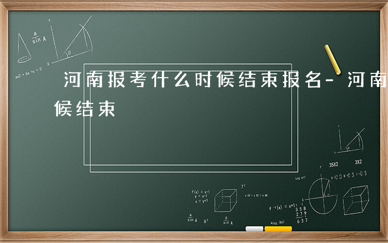 河南报考什么时候结束报名-河南报考什么时候结束