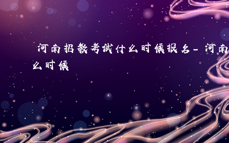 河南招教考试什么时候报名-河南招教考试什么时候