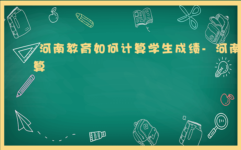 河南教育如何计算学生成绩-河南教育如何计算