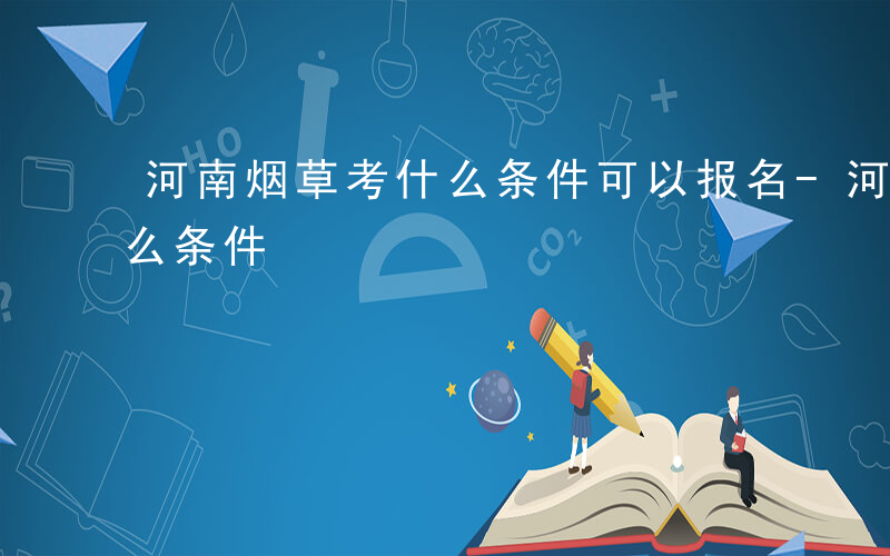 河南烟草考什么条件可以报名-河南烟草考什么条件