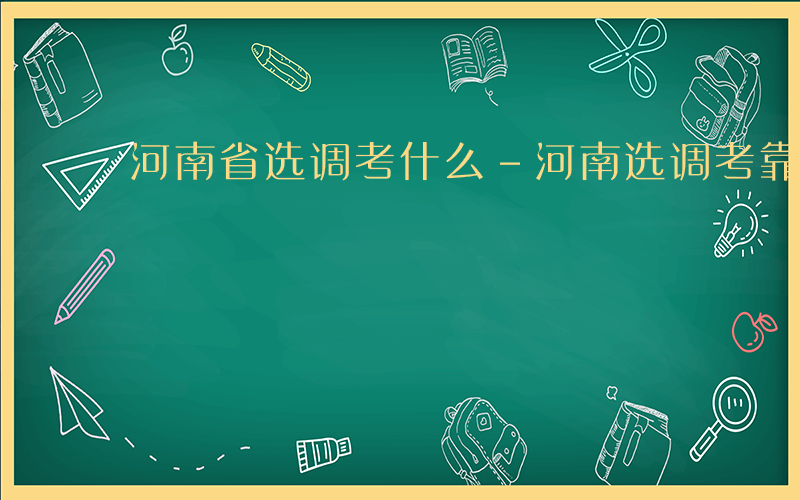 河南省选调考什么-河南选调考靠什么