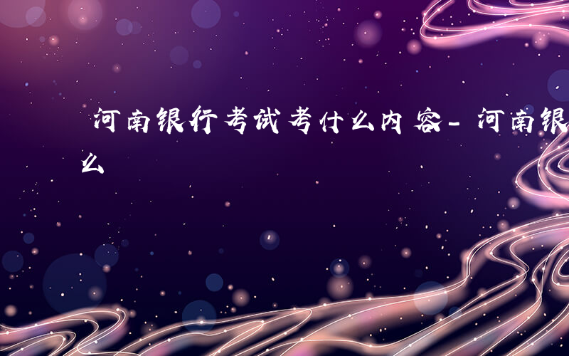 河南银行考试考什么内容-河南银行考试考什么