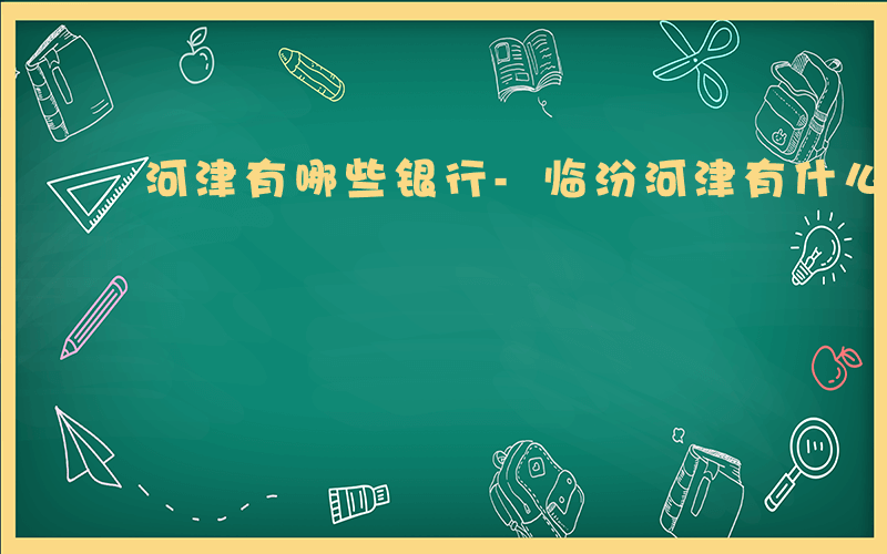 河津有哪些银行-临汾河津有什么银行