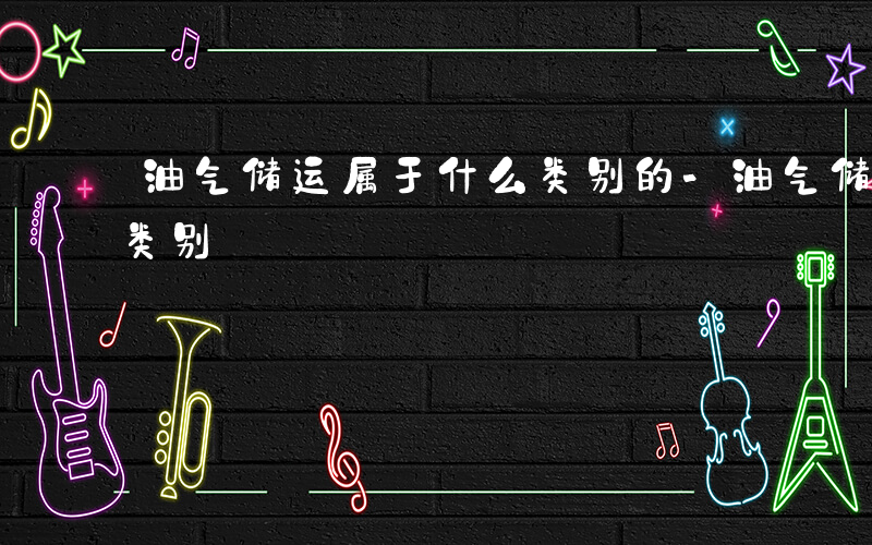 油气储运属于什么类别的-油气储运属于什么类别