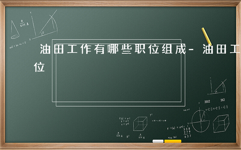 油田工作有哪些职位组成-油田工作有哪些职位