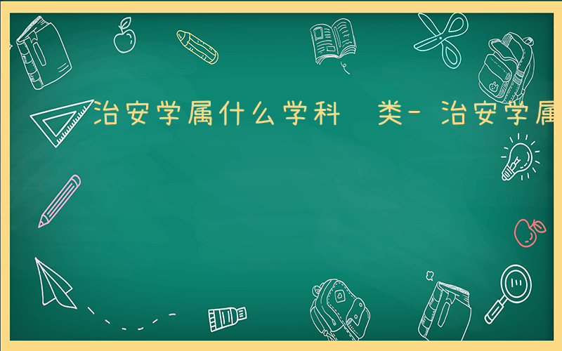 治安学属什么学科门类-治安学属什么学科