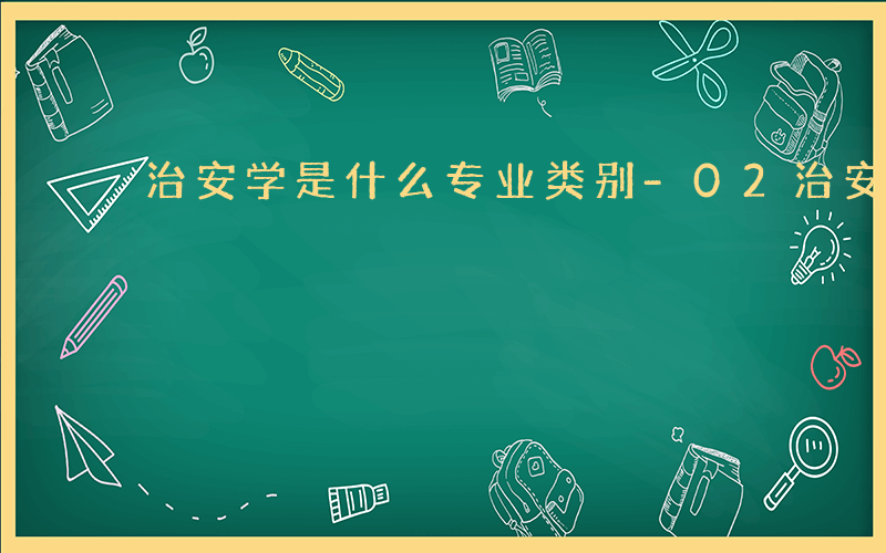 治安学是什么专业类别-02治安学是什么