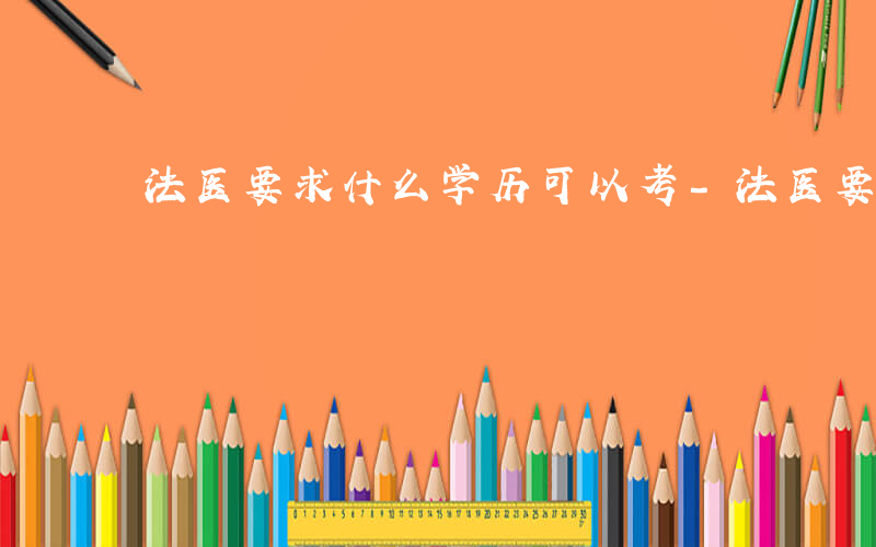 法医要求什么学历可以考-法医要求什么学历