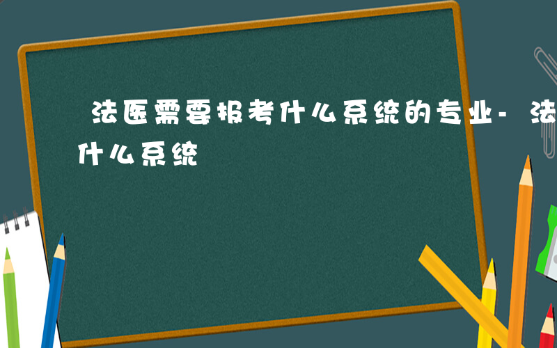 法医需要报考什么系统的专业-法医需要报考什么系统