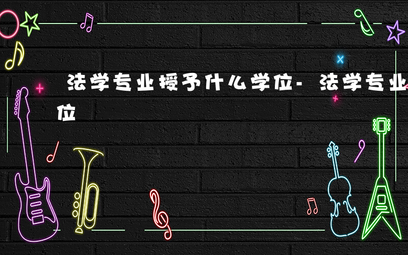 法学专业授予什么学位-法学专业授予什么学位