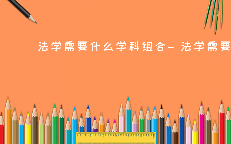 法学需要什么学科组合-法学需要什么学科