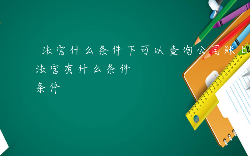 法官什么条件下可以查询公司账上有钱没钱-法官有什么条件