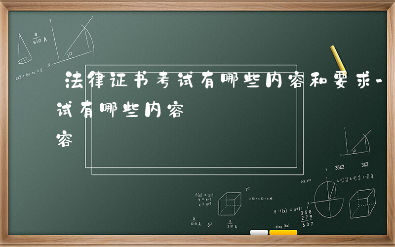 法律证书考试有哪些内容和要求-法律证书考试有哪些内容