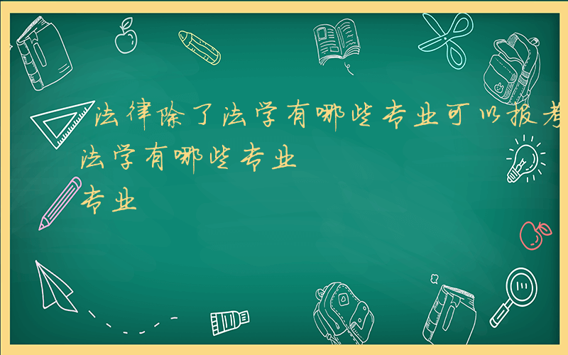 法律除了法学有哪些专业可以报考-法律除了法学有哪些专业