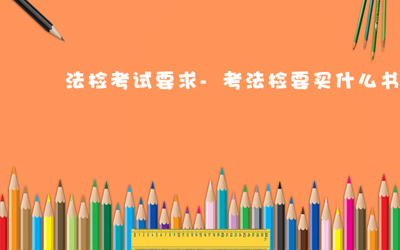 法检考试要求-考法检要买什么书