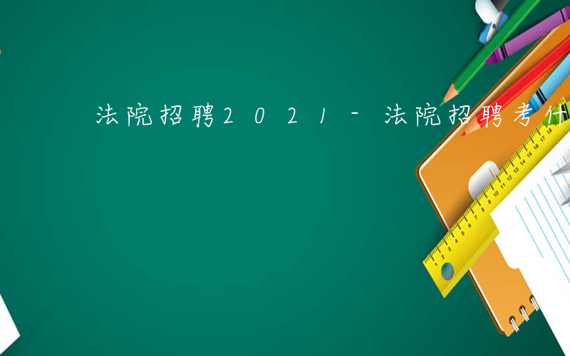 法院招聘2021-法院招聘考什么条件