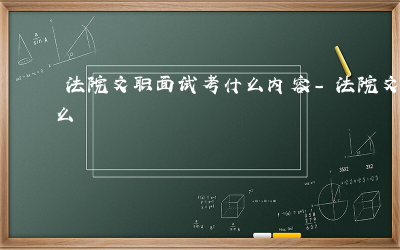 法院文职面试考什么内容-法院文职面试考什么