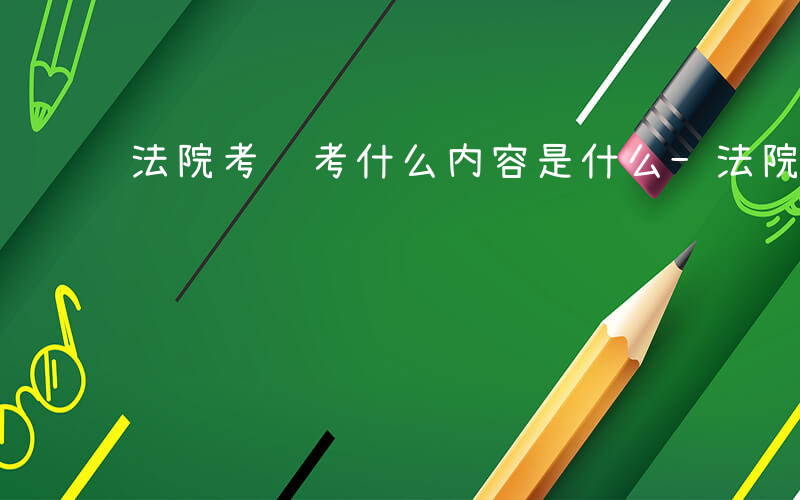 法院考试考什么内容是什么-法院机试考什么