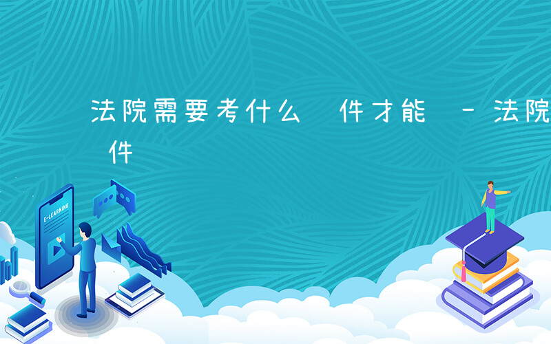 法院需要考什么证件才能进-法院需要考什么证件